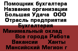 Помощник бухгалтера › Название организации ­ Большая Удача, ООО › Отрасль предприятия ­ Бухгалтерия › Минимальный оклад ­ 30 000 - Все города Работа » Вакансии   . Ханты-Мансийский,Мегион г.